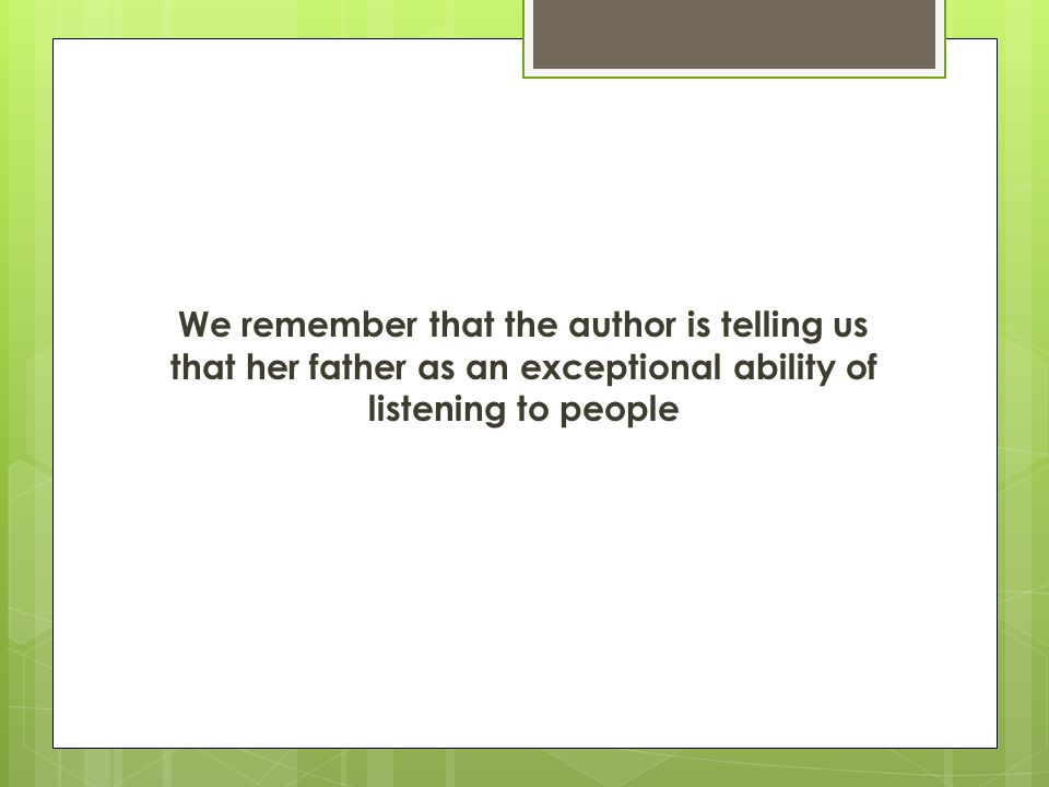 We remember that the author is telling us that her father as an exceptional ability of listening to people