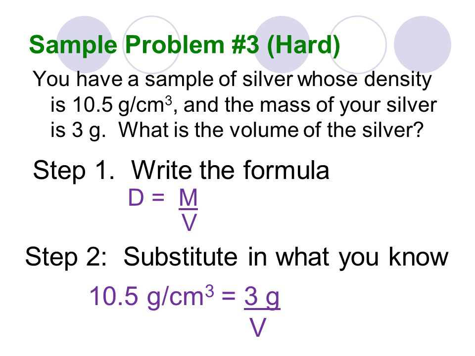 Sample Problem #3 (Hard) You have a sample of silver whose density is 10.5 g/cm 3, and the mass of your silver is 3 g.