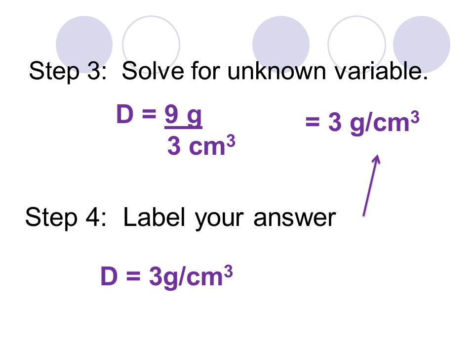 Step 3: Solve for unknown variable. Step 4: Label your answer D = 9 g 3 cm 3 D = 3g/cm 3 = 3 g/cm 3