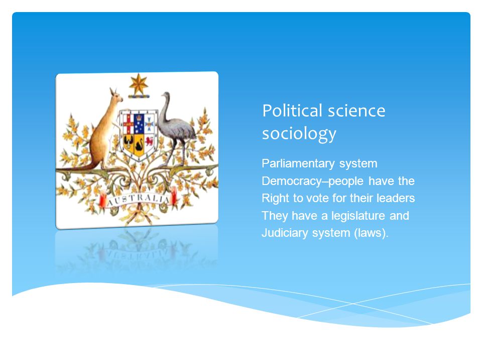 Political science sociology Parliamentary system Democracy–people have the Right to vote for their leaders They have a legislature and Judiciary system (laws).