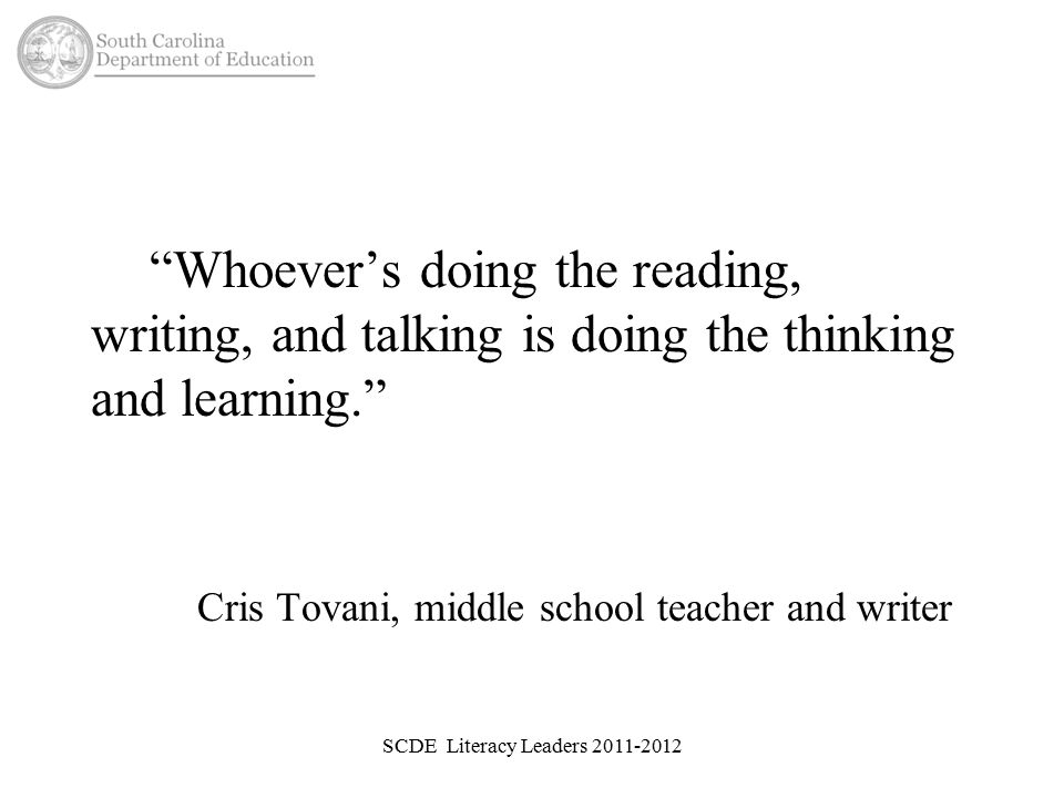 Whoever’s doing the reading, writing, and talking is doing the thinking and learning. Cris Tovani, middle school teacher and writer SCDE Literacy Leaders