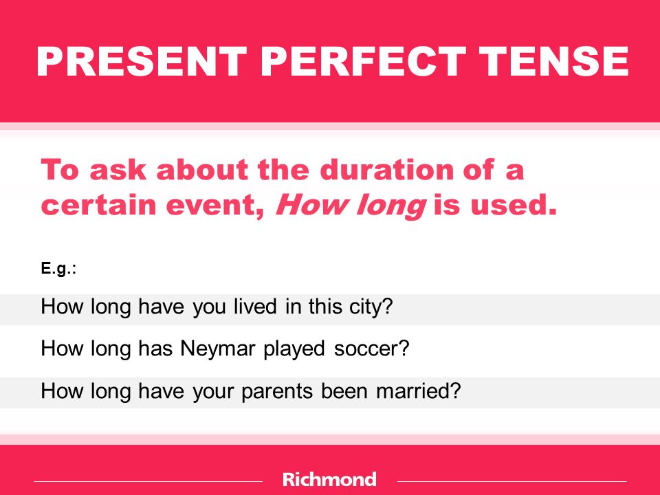 PRESENT PERFECT TENSE To ask about the duration of a certain event, How long is used.