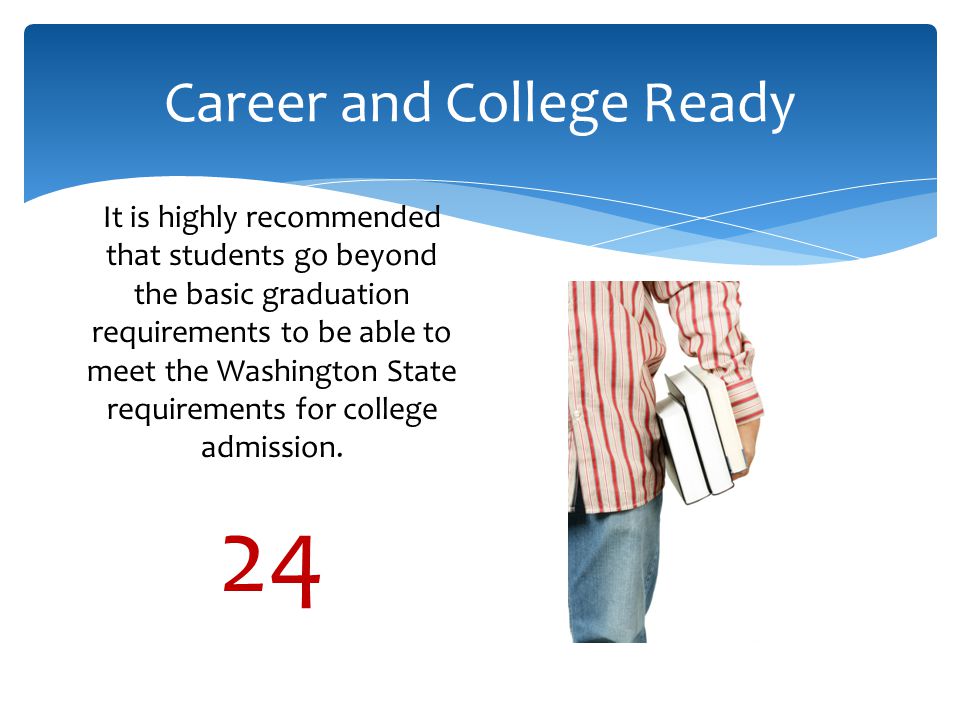 Career and College Ready It is highly recommended that students go beyond the basic graduation requirements to be able to meet the Washington State requirements for college admission.