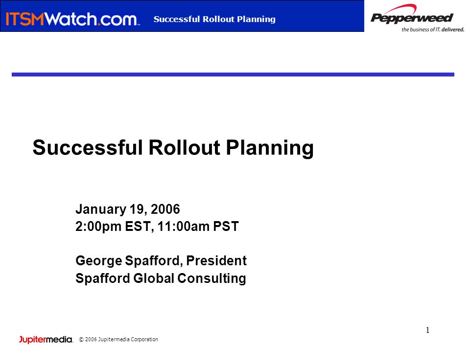 © 2006 Jupitermedia Corporation Webcast TitleSuccessful Rollout Planning 1 January 19, :00pm EST, 11:00am PST George Spafford, President Spafford Global Consulting