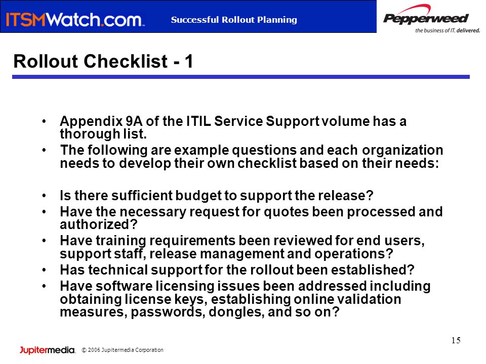 © 2006 Jupitermedia Corporation Successful Rollout Planning 15 Rollout Checklist - 1 Appendix 9A of the ITIL Service Support volume has a thorough list.