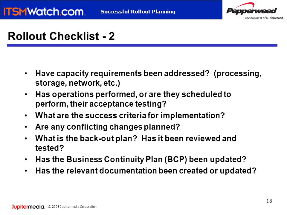 © 2006 Jupitermedia Corporation Successful Rollout Planning 16 Rollout Checklist - 2 Have capacity requirements been addressed.