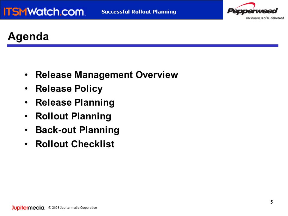 © 2006 Jupitermedia Corporation Successful Rollout Planning 5 Agenda Release Management Overview Release Policy Release Planning Rollout Planning Back-out Planning Rollout Checklist