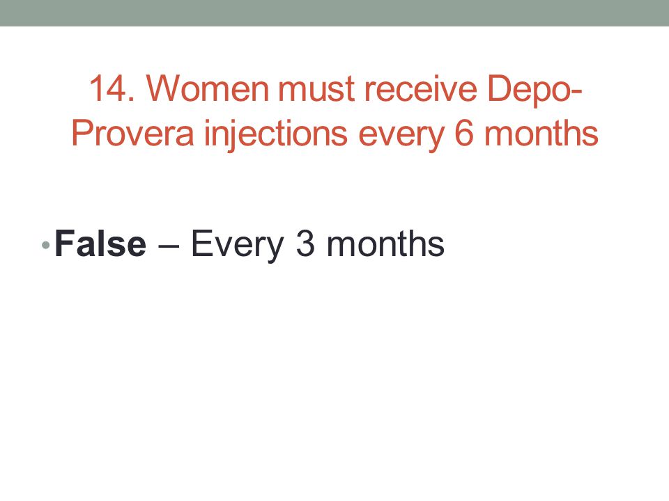 14. Women must receive Depo- Provera injections every 6 months False – Every 3 months
