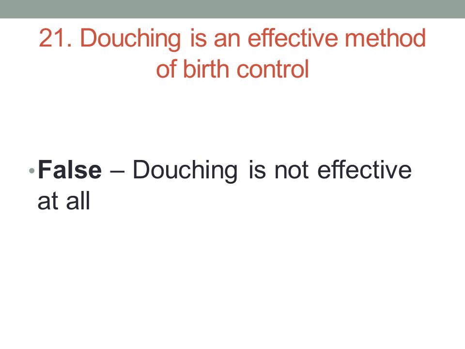 21. Douching is an effective method of birth control False – Douching is not effective at all