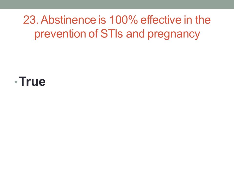 23. Abstinence is 100% effective in the prevention of STIs and pregnancy True
