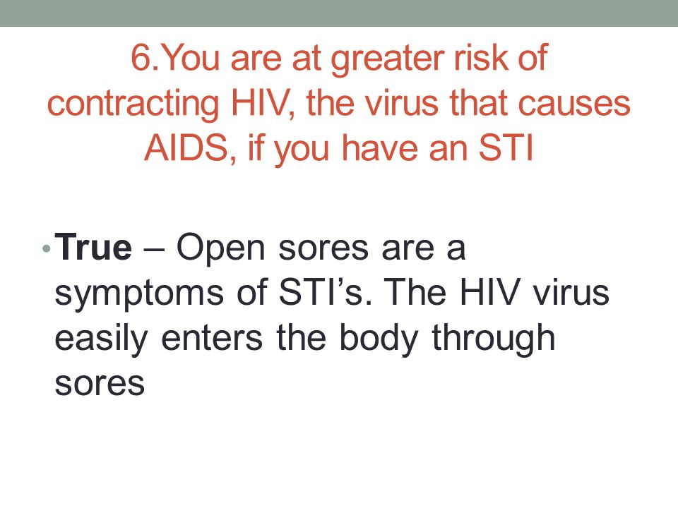 6.You are at greater risk of contracting HIV, the virus that causes AIDS, if you have an STI True – Open sores are a symptoms of STI’s.