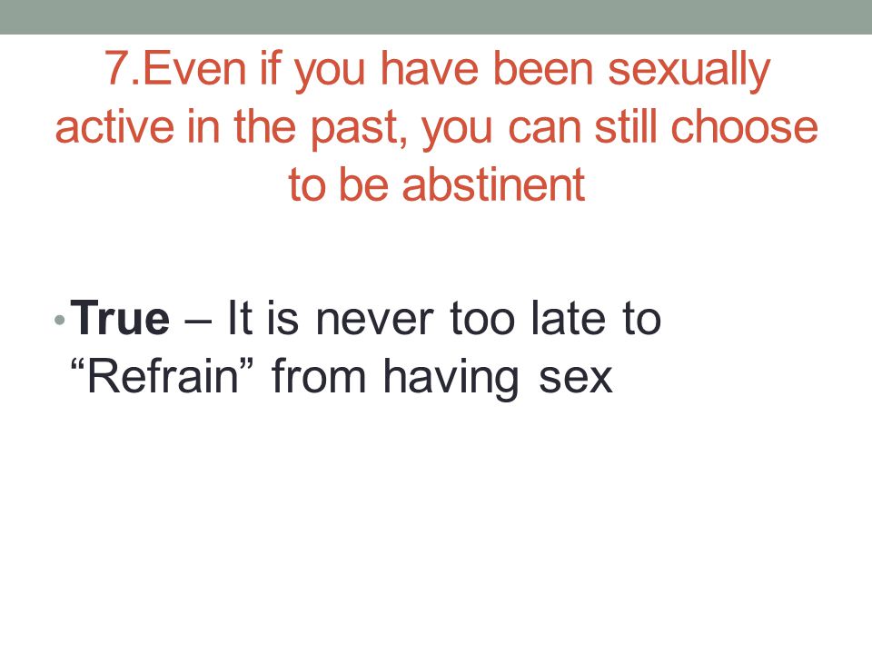 7.Even if you have been sexually active in the past, you can still choose to be abstinent True – It is never too late to Refrain from having sex