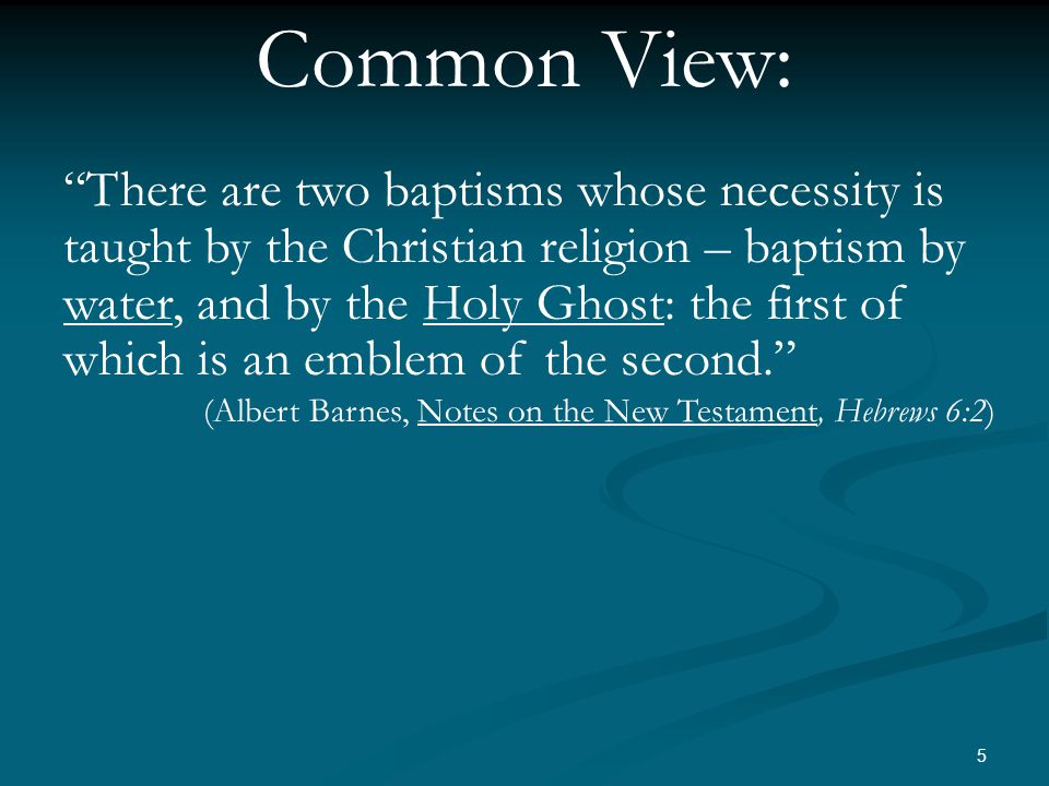 5 Common View: There are two baptisms whose necessity is taught by the Christian religion – baptism by water, and by the Holy Ghost: the first of which is an emblem of the second. (Albert Barnes, Notes on the New Testament, Hebrews 6:2) 3