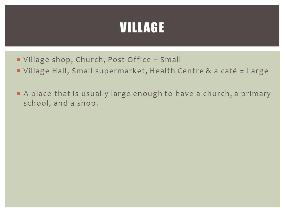  Village shop, Church, Post Office = Small  Village Hall, Small supermarket, Health Centre & a café = Large  A place that is usually large enough to have a church, a primary school, and a shop.