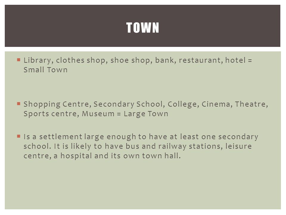  Library, clothes shop, shoe shop, bank, restaurant, hotel = Small Town  Shopping Centre, Secondary School, College, Cinema, Theatre, Sports centre, Museum = Large Town  Is a settlement large enough to have at least one secondary school.