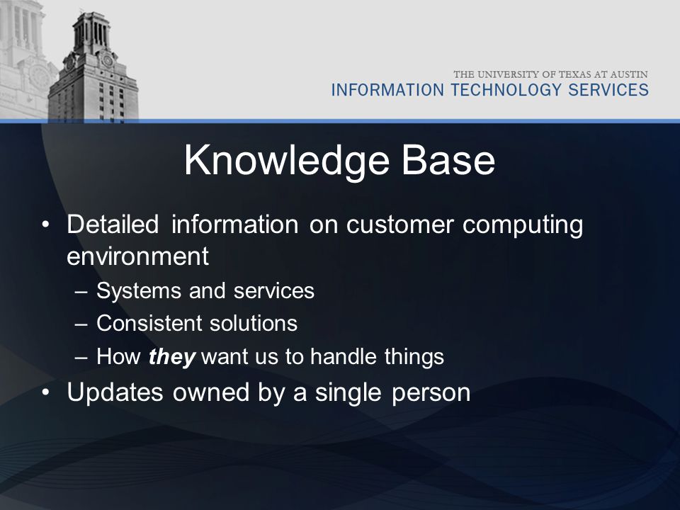Knowledge Base Detailed information on customer computing environment –Systems and services –Consistent solutions –How they want us to handle things Updates owned by a single person