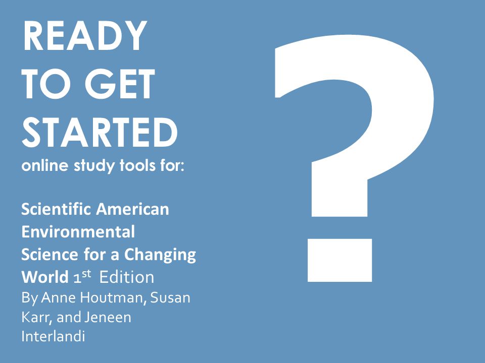 READY TO GET STARTED online study tools for: Scientific American Environmental Science for a Changing World 1 st Edition By Anne Houtman, Susan Karr, and Jeneen Interlandi