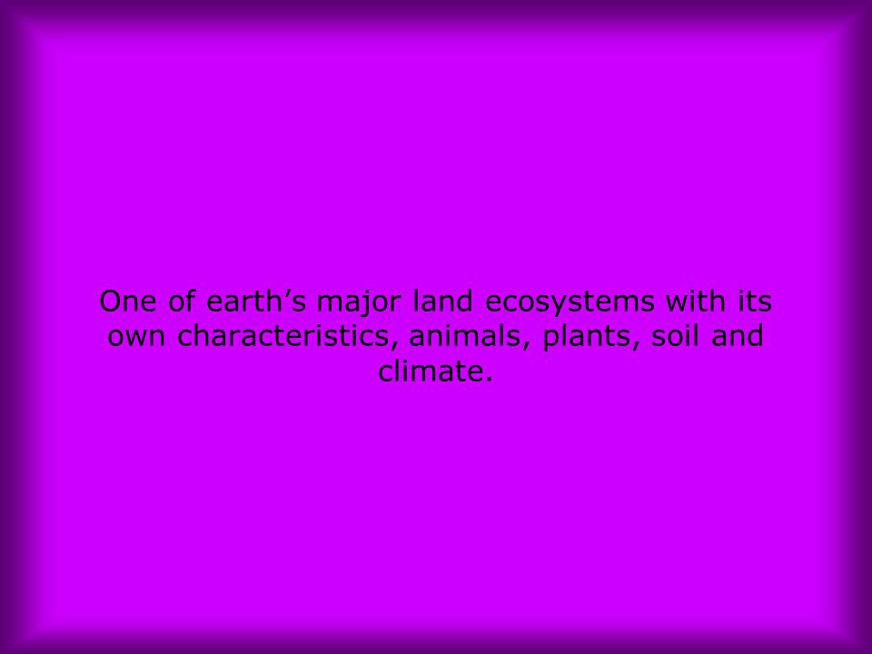 One of earth’s major land ecosystems with its own characteristics, animals, plants, soil and climate.