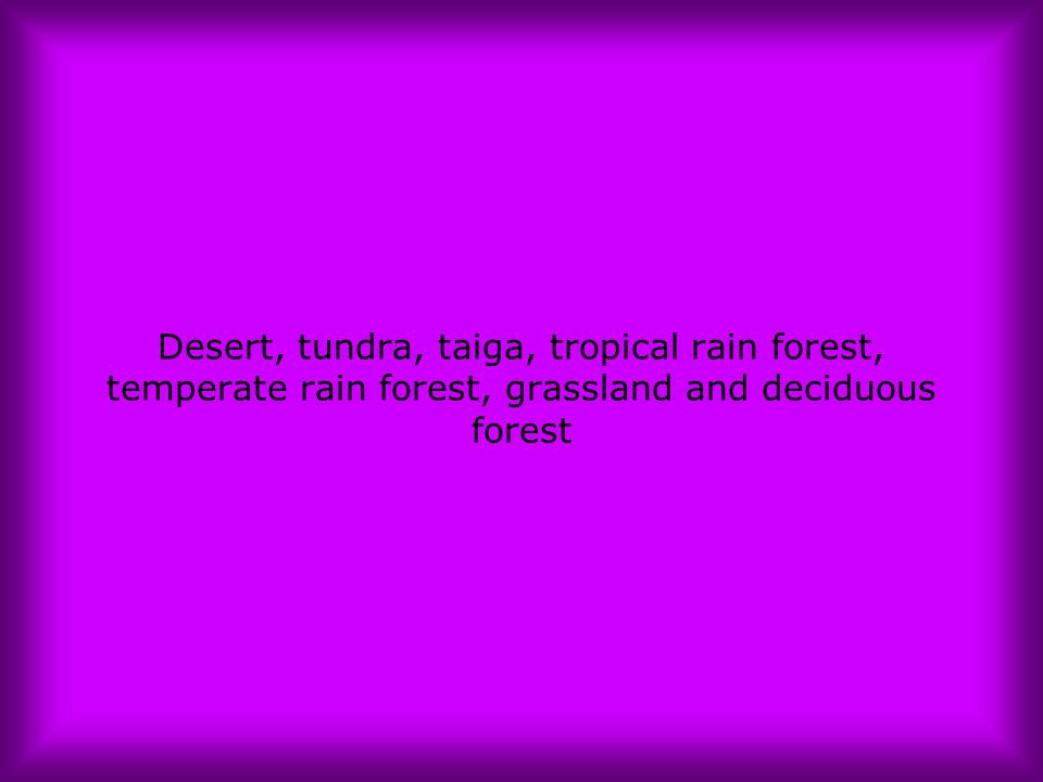 Desert, tundra, taiga, tropical rain forest, temperate rain forest, grassland and deciduous forest