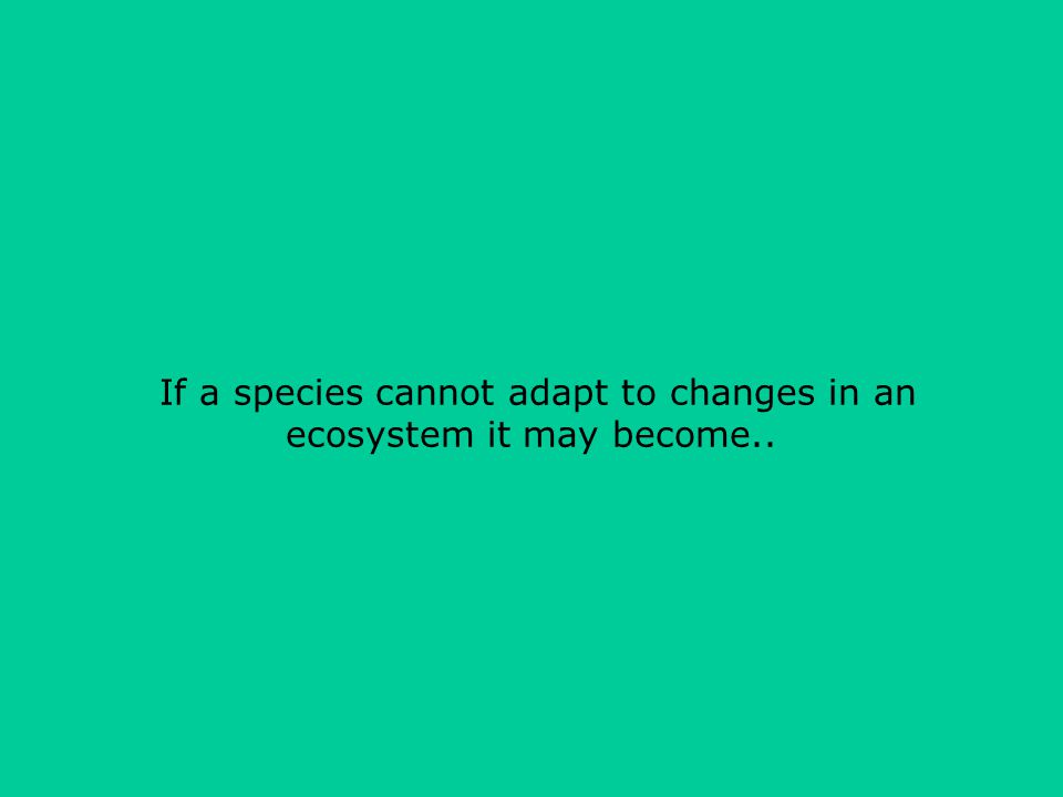 If a species cannot adapt to changes in an ecosystem it may become..
