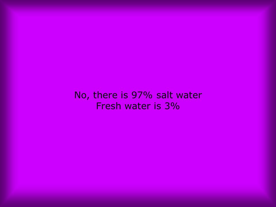 No, there is 97% salt water Fresh water is 3%