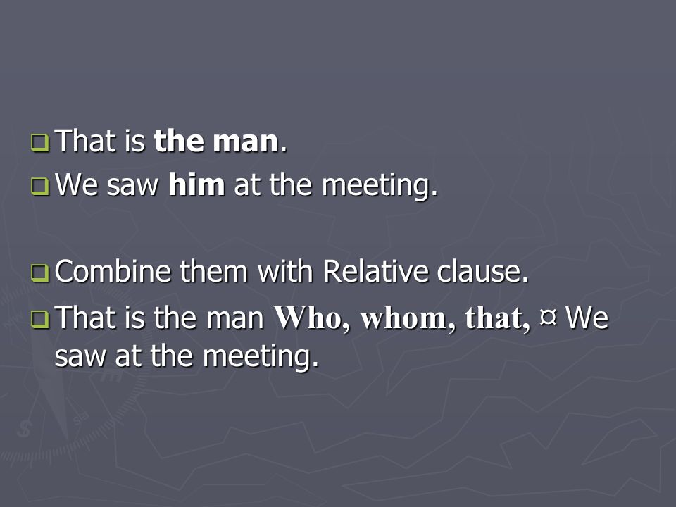  That is the man.  We saw him at the meeting.  Combine them with Relative clause.