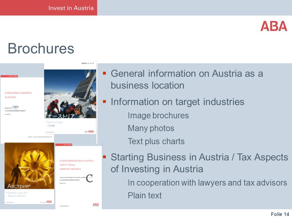 Folie 14 Brochures  General information on Austria as a business location  Information on target industries Image brochures Many photos Text plus charts  Starting Business in Austria / Tax Aspects of Investing in Austria In cooperation with lawyers and tax advisors Plain text