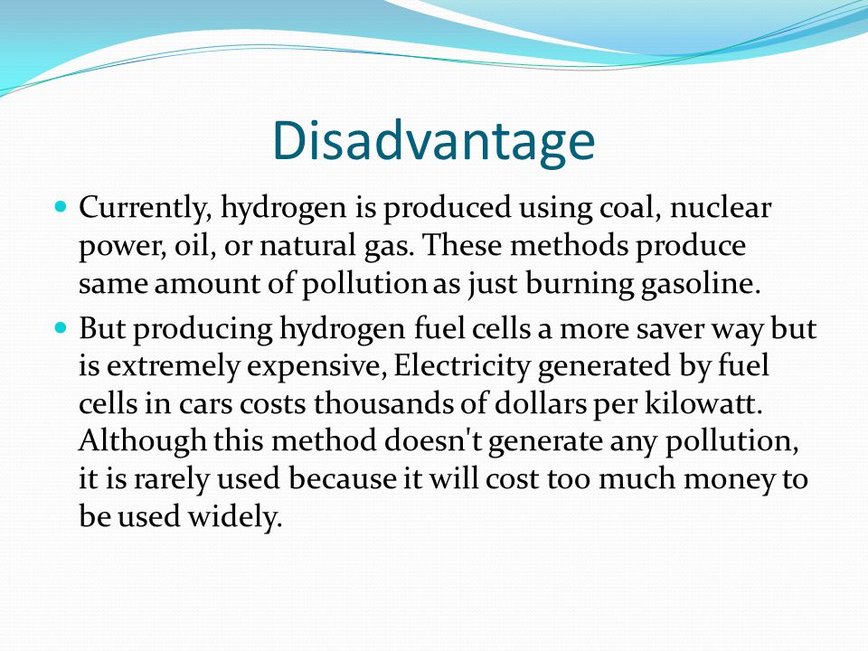 Disadvantage Currently, hydrogen is produced using coal, nuclear power, oil, or natural gas.