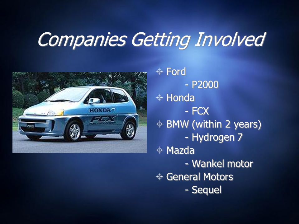 Companies Getting Involved  Ford - P2000  Honda - FCX  BMW (within 2 years) - Hydrogen 7  Mazda - Wankel motor  General Motors - Sequel