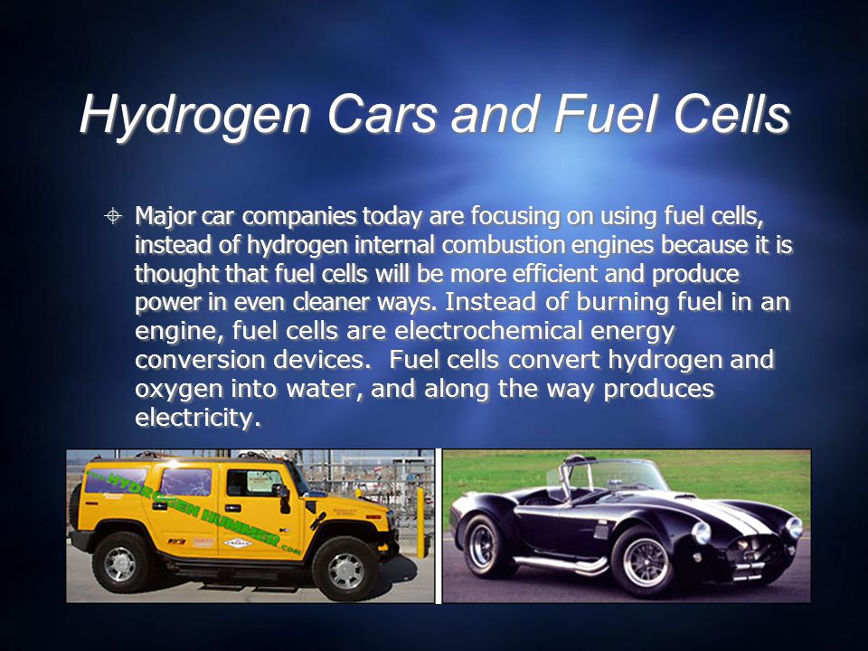 Hydrogen Cars and Fuel Cells  Major car companies today are focusing on using fuel cells, instead of hydrogen internal combustion engines because it is thought that fuel cells will be more efficient and produce power in even cleaner ways.