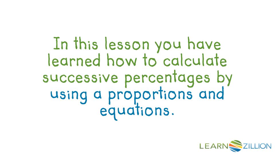 In this lesson you have learned how to calculate successive percentages by using a proportions and equations.