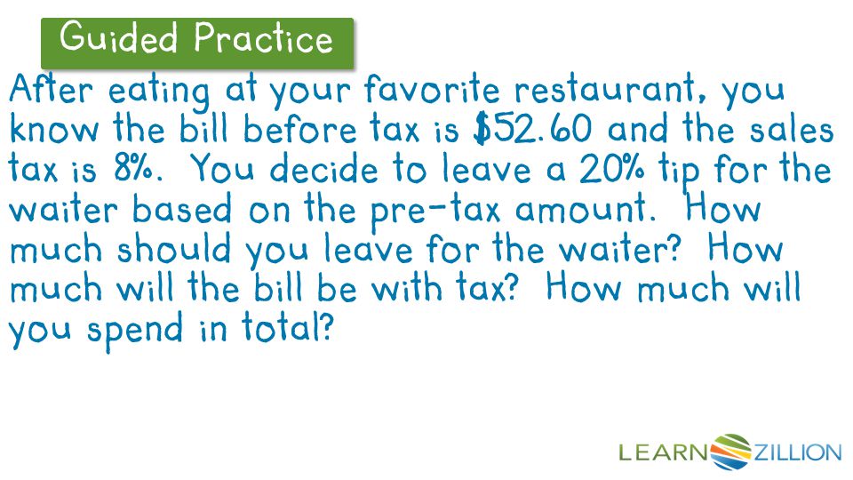 Guided Practice After eating at your favorite restaurant, you know the bill before tax is $52.60 and the sales tax is 8%.