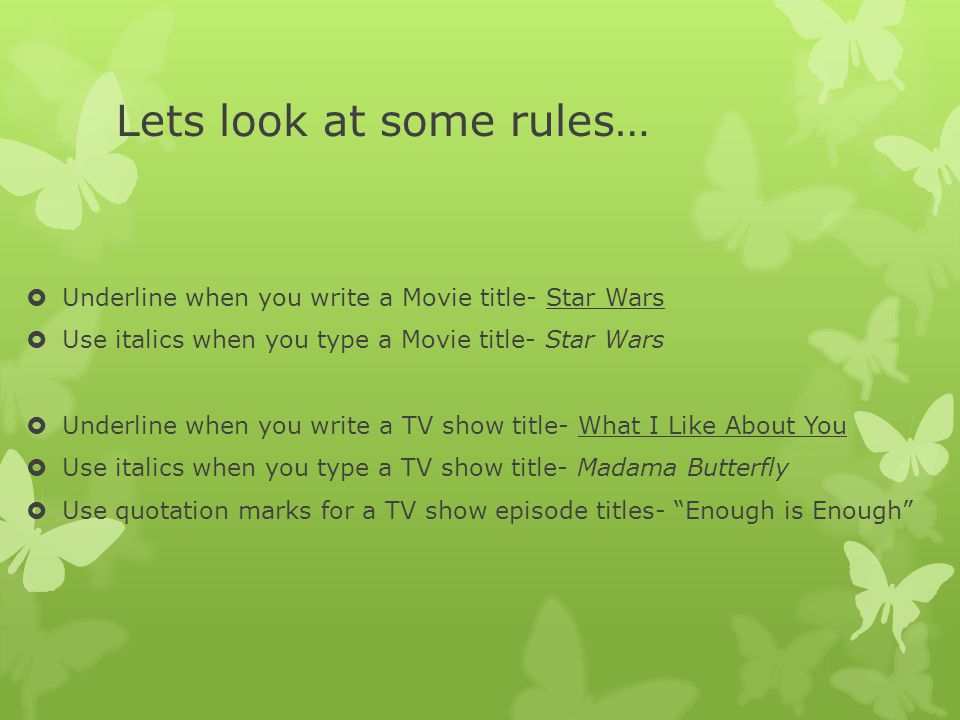 Lets look at some rules…  Underline when you write a Movie title- Star Wars  Use italics when you type a Movie title- Star Wars  Underline when you write a TV show title- What I Like About You  Use italics when you type a TV show title- Madama Butterfly  Use quotation marks for a TV show episode titles- Enough is Enough