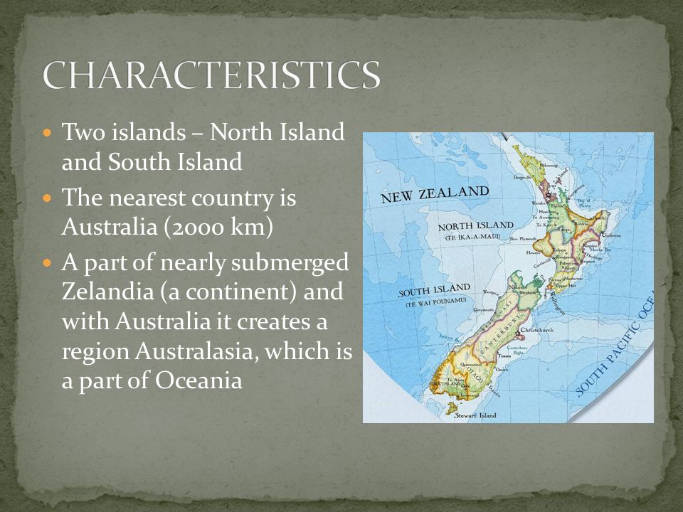 Two islands – North Island and South Island The nearest country is Australia (2000 km) A part of nearly submerged Zelandia (a continent) and with Australia it creates a region Australasia, which is a part of Oceania