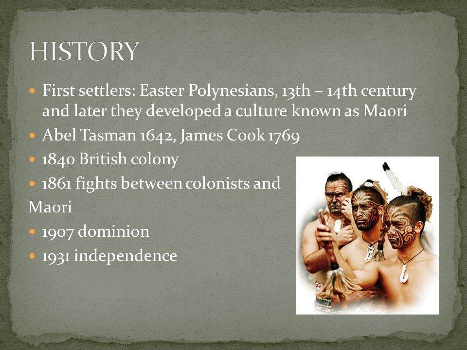 First settlers: Easter Polynesians, 13th – 14th century and later they developed a culture known as Maori Abel Tasman 1642, James Cook British colony 1861 fights between colonists and Maori 1907 dominion 1931 independence
