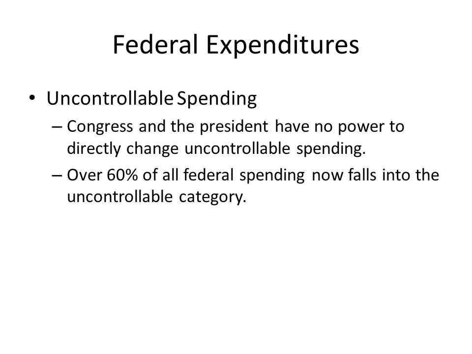 Federal Expenditures Uncontrollable Spending – Congress and the president have no power to directly change uncontrollable spending.