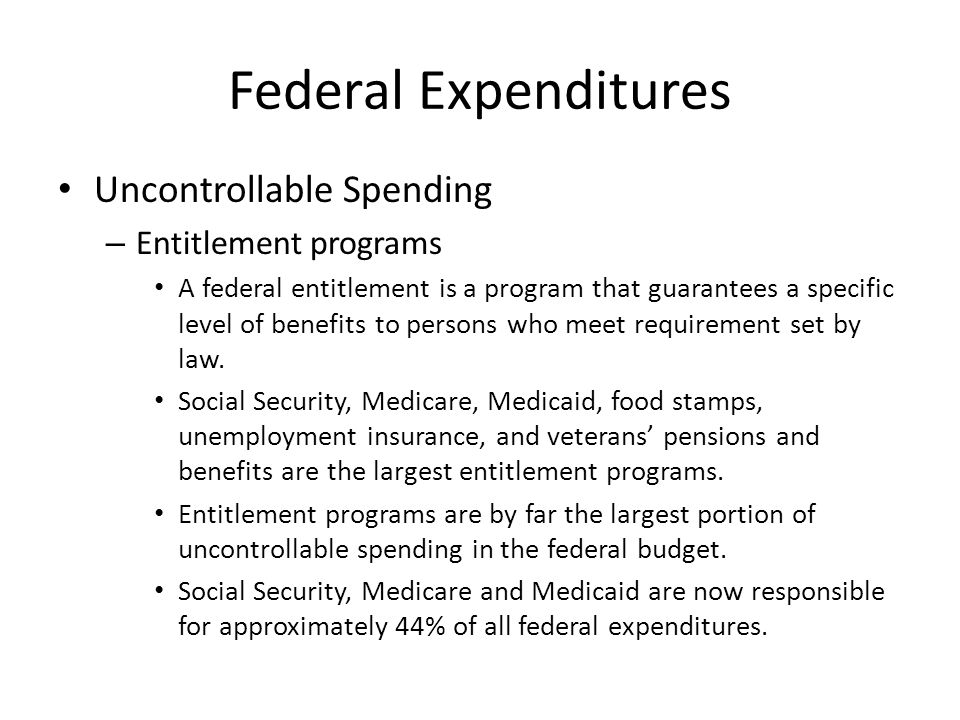 Federal Expenditures Uncontrollable Spending – Entitlement programs A federal entitlement is a program that guarantees a specific level of benefits to persons who meet requirement set by law.