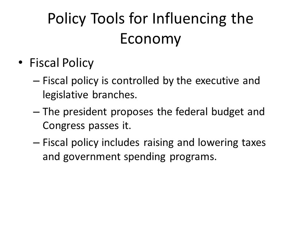 Policy Tools for Influencing the Economy Fiscal Policy – Fiscal policy is controlled by the executive and legislative branches.