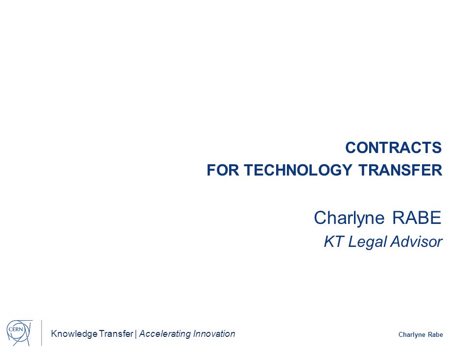 Knowledge Transfer | Accelerating Innovation Charlyne Rabe CONTRACTS FOR TECHNOLOGY TRANSFER Charlyne RABE KT Legal Advisor