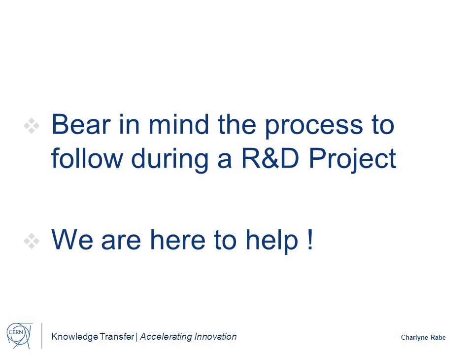 Knowledge Transfer | Accelerating Innovation Charlyne Rabe  Bear in mind the process to follow during a R&D Project  We are here to help !