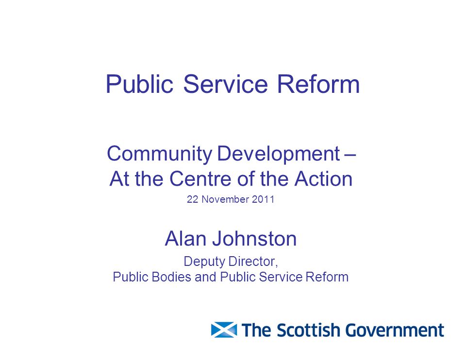 Public Service Reform Community Development – At the Centre of the Action 22 November 2011 Alan Johnston Deputy Director, Public Bodies and Public Service Reform