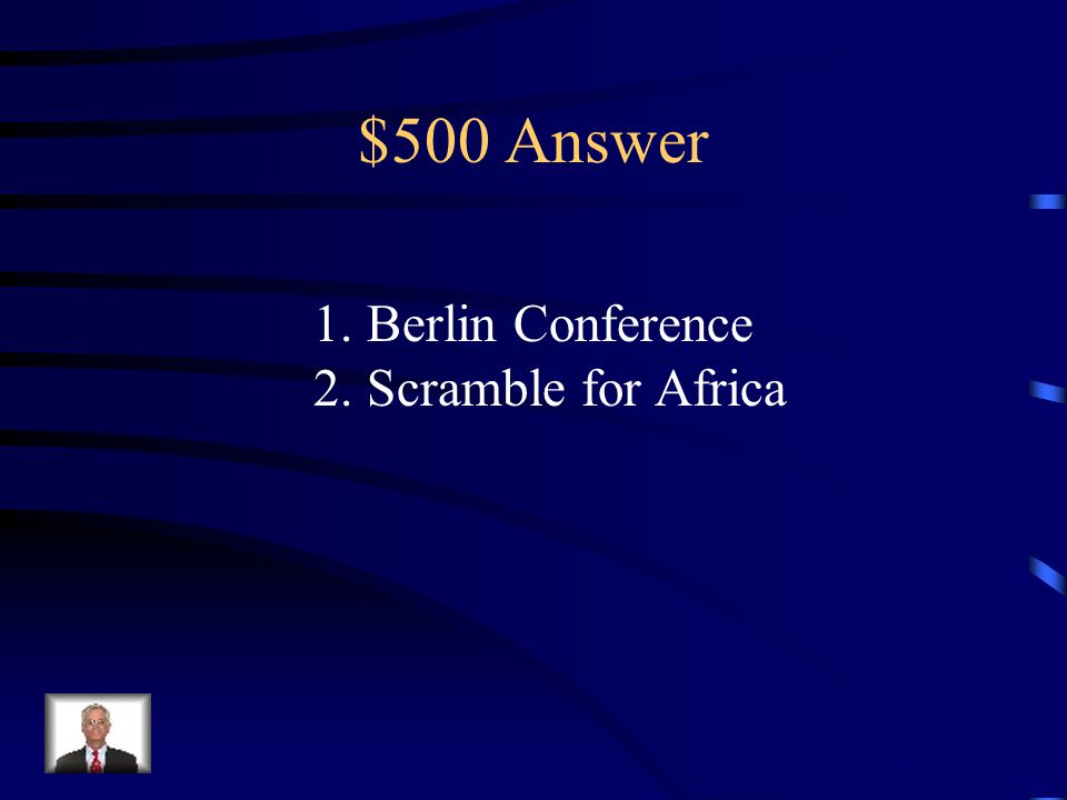 $500 Question from Key Terms Two Parts: 1.What was the meeting of European nations to decide how to colonize and divide Africa.