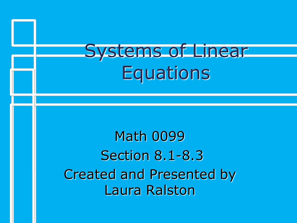 Systems of Linear Equations Math 0099 Section Section Created and Presented by Laura Ralston