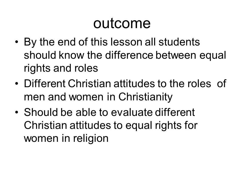 outcome By the end of this lesson all students should know the difference between equal rights and roles Different Christian attitudes to the roles of men and women in Christianity Should be able to evaluate different Christian attitudes to equal rights for women in religion
