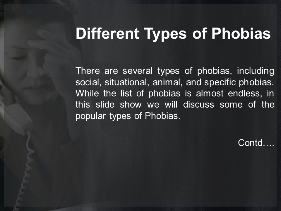 Different Types of Phobias There are several types of phobias, including social, situational, animal, and specific phobias.