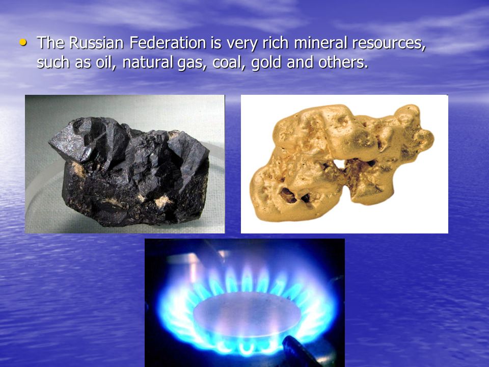The Russian Federation is very rich mineral resources, such as oil, natural gas, сoal, gold and others.
