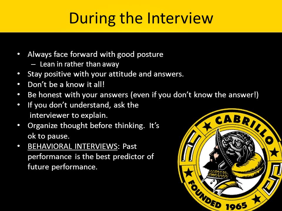During the Interview Always face forward with good posture – Lean in rather than away Stay positive with your attitude and answers.