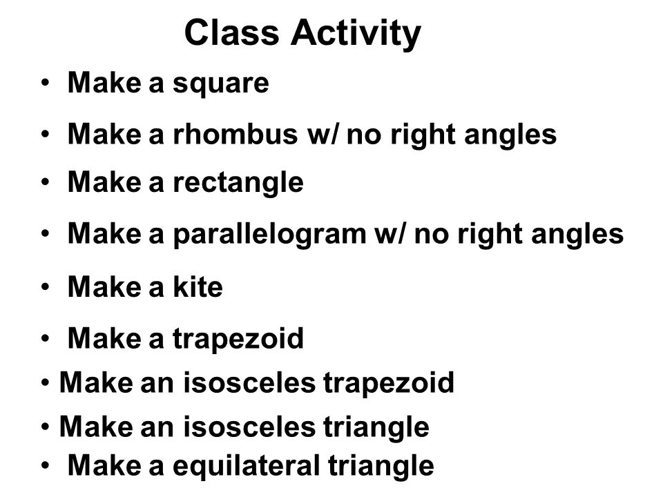 Class Activity Make a square Make a rhombus w/ no right angles Make a rectangle Make a parallelogram w/ no right angles Make a kite Make a trapezoid Make an isosceles trapezoid Make an isosceles triangle Make a equilateral triangle