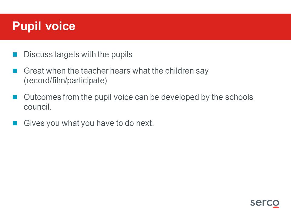 Discuss targets with the pupils Great when the teacher hears what the children say (record/film/participate) Outcomes from the pupil voice can be developed by the schools council.