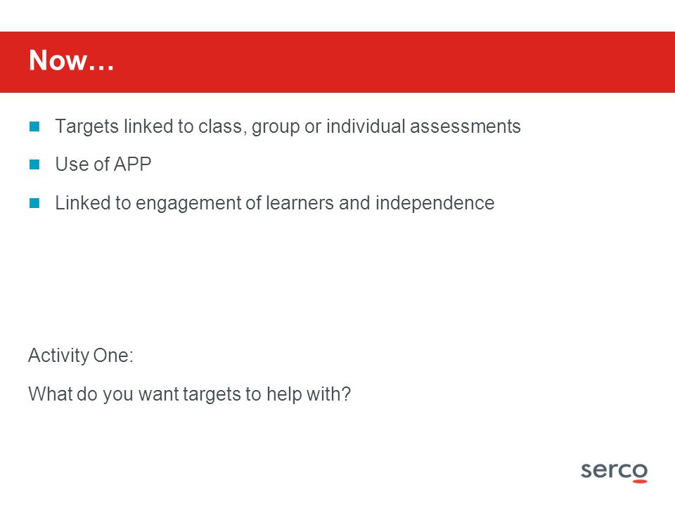 Now… Targets linked to class, group or individual assessments Use of APP Linked to engagement of learners and independence Activity One: What do you want targets to help with